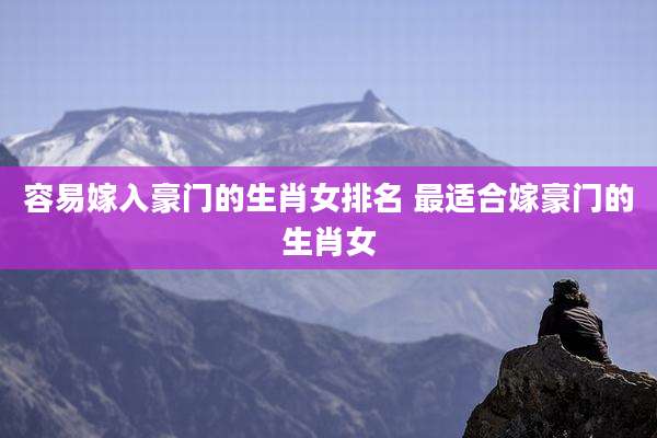 容易嫁入豪门的生肖女排名 最适合嫁豪门的生肖女