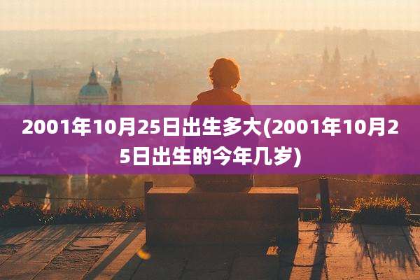 2001年10月25日出生多大(2001年10月25日出生的今年几岁)