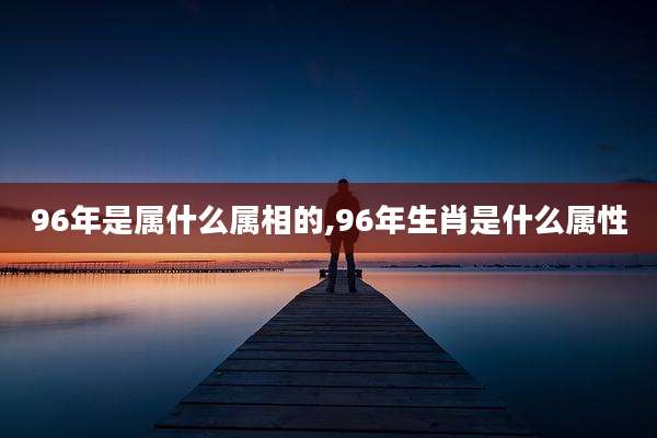 96年是属什么属相的,96年生肖是什么属性