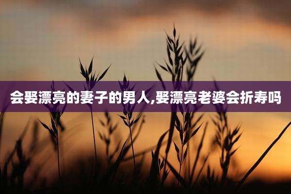 会娶漂亮的妻子的男人,娶漂亮老婆会折寿吗