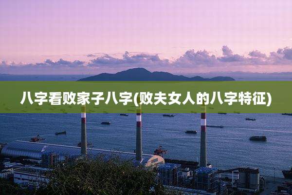 八字看败家子八字(败夫女人的八字特征)