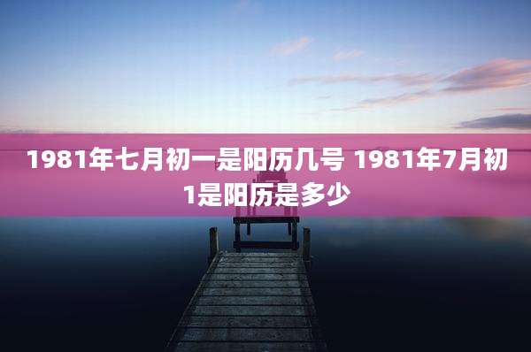 1981年七月初一是阳历几号 1981年7月初1是阳历是多少