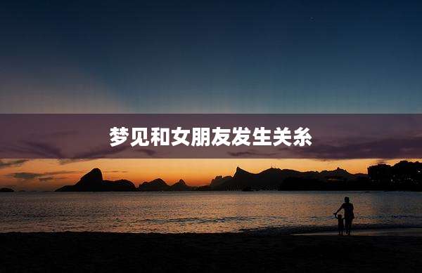 梦见和女朋友发生关糸