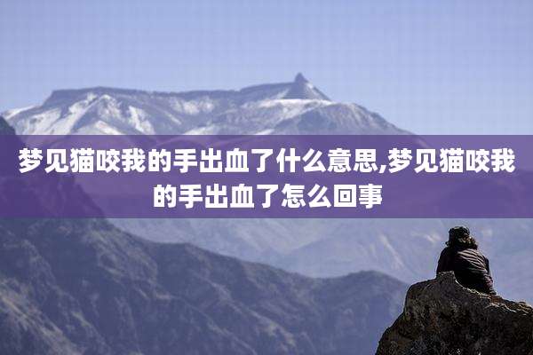 梦见猫咬我的手出血了什么意思,梦见猫咬我的手出血了怎么回事