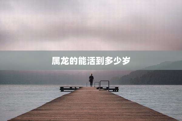 属龙的能活到多少岁