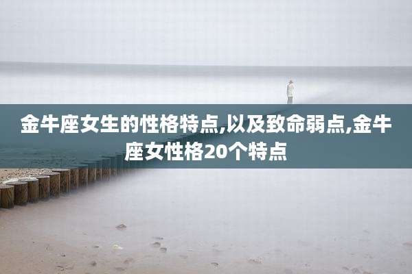 金牛座女生的性格特点,以及致命弱点,金牛座女性格20个特点