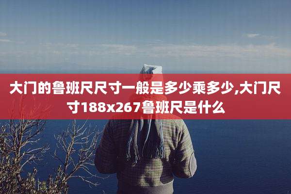 大门的鲁班尺尺寸一般是多少乘多少,大门尺寸188x267鲁班尺是什么