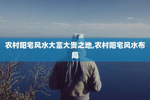 农村阳宅风水大富大贵之地,农村阳宅风水布局
