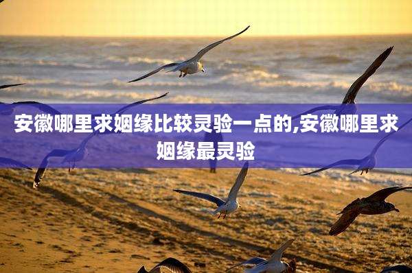安徽哪里求姻缘比较灵验一点的,安徽哪里求姻缘最灵验