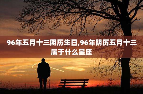 96年五月十三阴历生日,96年阴历五月十三属于什么星座
