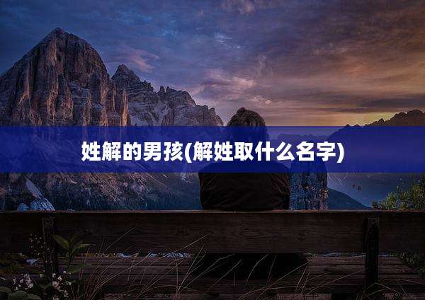 姓解的男孩(解姓取什么名字)