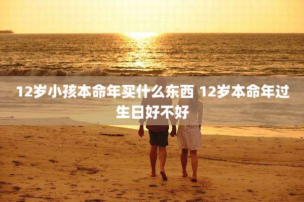 12岁小孩本命年买什么东西 12岁本命年过生日好不好