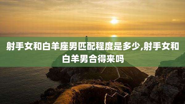射手女和白羊座男匹配程度是多少,射手女和白羊男合得来吗