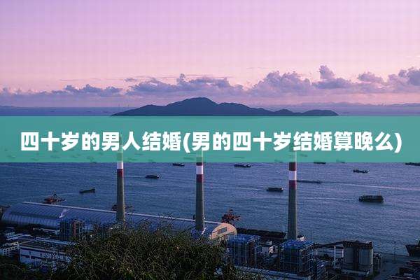 四十岁的男人结婚(男的四十岁结婚算晚么)