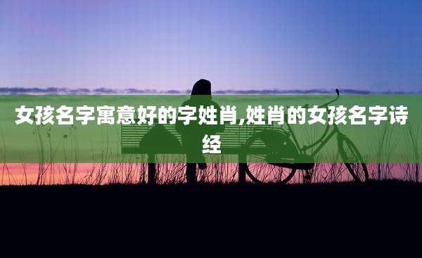 女孩名字寓意好的字姓肖,姓肖的女孩名字诗经