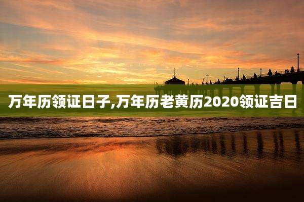 万年历领证日子,万年历老黄历2020领证吉日