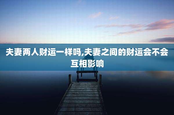 夫妻两人财运一样吗,夫妻之间的财运会不会互相影响
