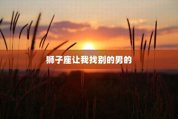 狮子座让我找别的男的