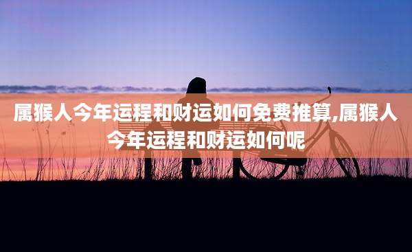 属猴人今年运程和财运如何免费推算,属猴人今年运程和财运如何呢