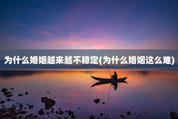 为什么婚姻越来越不稳定(为什么婚姻这么难)