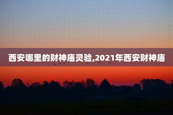 西安哪里的财神庙灵验,2021年西安财神庙