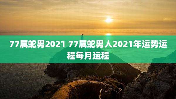 77属蛇男2021 77属蛇男人2021年运势运程每月运程