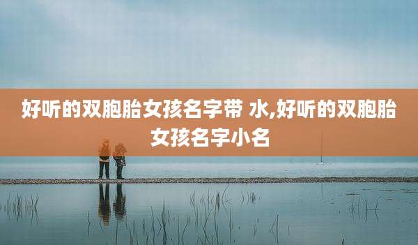 好听的双胞胎女孩名字带 水,好听的双胞胎女孩名字小名