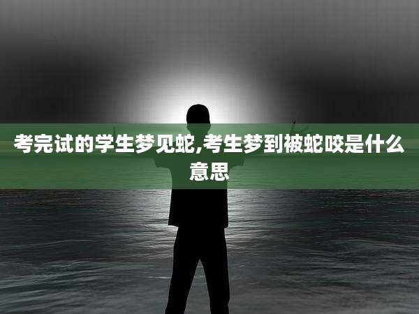 考完试的学生梦见蛇,考生梦到被蛇咬是什么意思