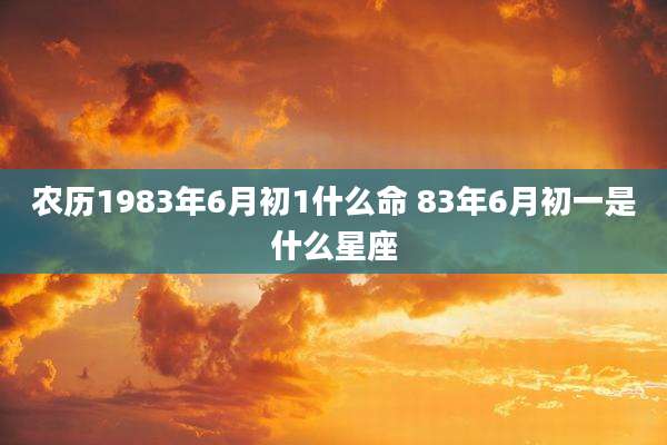 农历1983年6月初1什么命 83年6月初一是什么星座