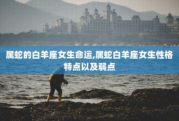 属蛇的白羊座女生命运,属蛇白羊座女生性格特点以及弱点