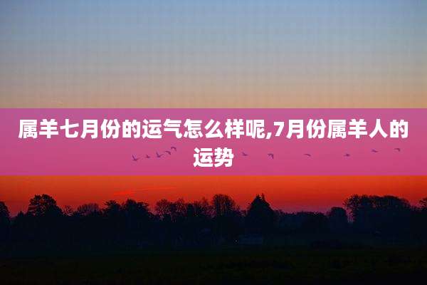属羊七月份的运气怎么样呢,7月份属羊人的运势