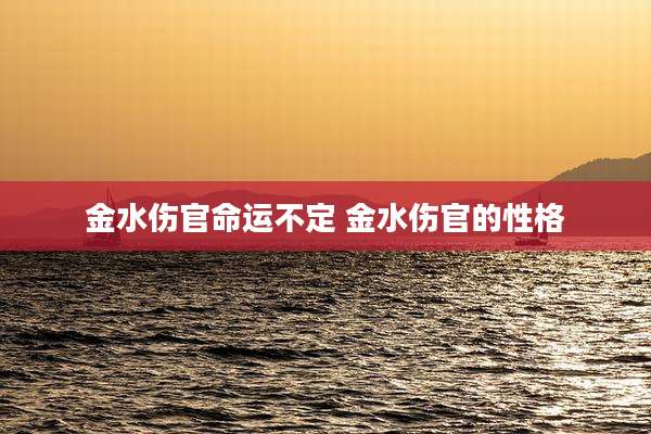 金水伤官命运不定 金水伤官的性格