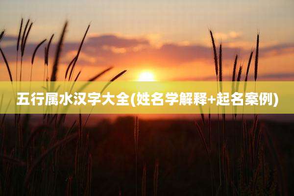 五行属水汉字大全(姓名学解释+起名案例)