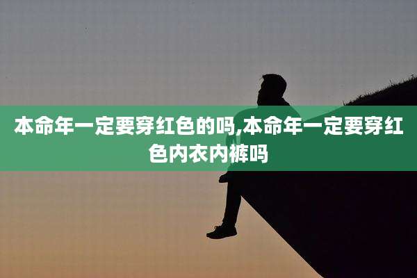本命年一定要穿红色的吗,本命年一定要穿红色内衣内裤吗