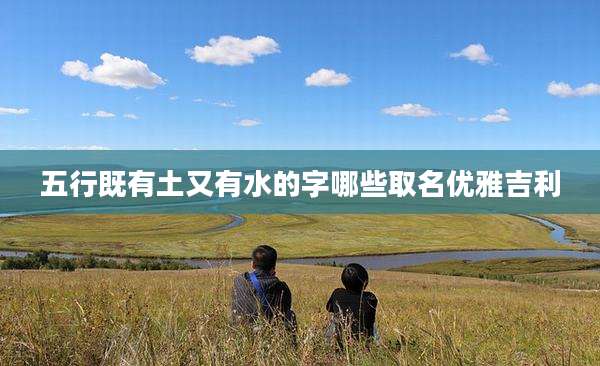 五行既有土又有水的字哪些取名优雅吉利