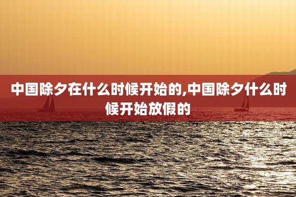 中国除夕在什么时候开始的,中国除夕什么时候开始放假的