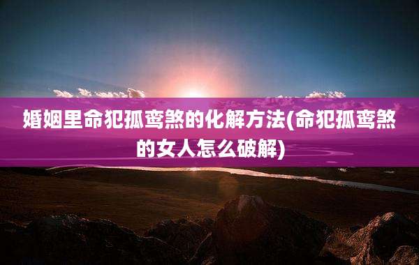 婚姻里命犯孤鸾煞的化解方法(命犯孤鸾煞的女人怎么破解)