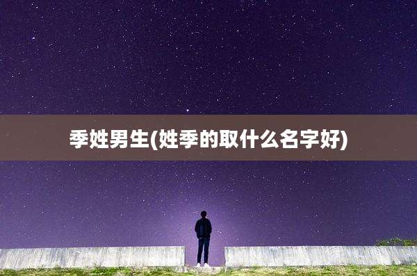 季姓男生(姓季的取什么名字好)