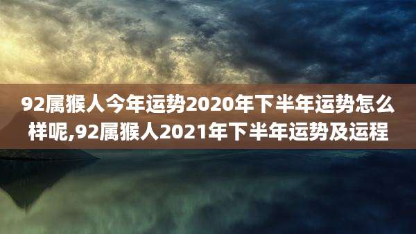 92属猴人今年运势2020年下半年运势怎么样呢,92属猴人2021年下半年运势及运程