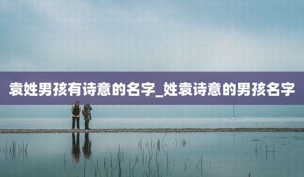 袁姓男孩有诗意的名字_姓袁诗意的男孩名字