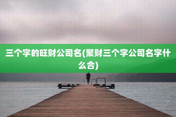 三个字的旺财公司名(聚财三个字公司名字什么合)