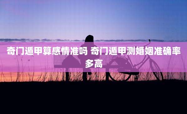 奇门遁甲算感情准吗 奇门遁甲测婚姻准确率多高