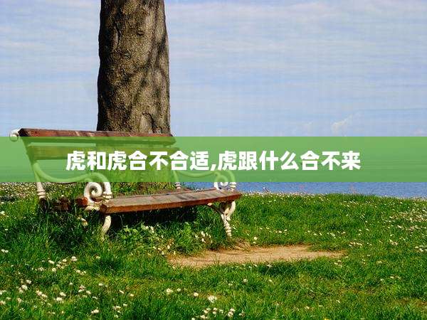 虎和虎合不合适,虎跟什么合不来