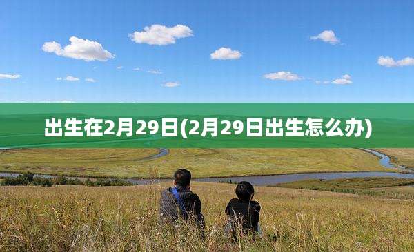 出生在2月29日(2月29日出生怎么办)