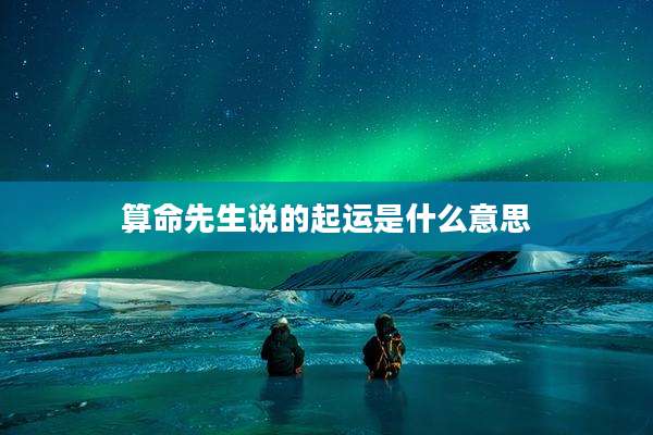 算命先生说的起运是什么意思