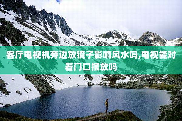 客厅电视机旁边放镜子影响风水吗,电视能对着门口摆放吗