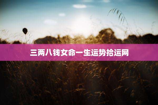 三两八钱女命一生运势拾运网