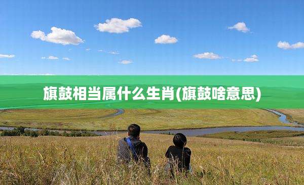 旗鼓相当属什么生肖(旗鼓啥意思)