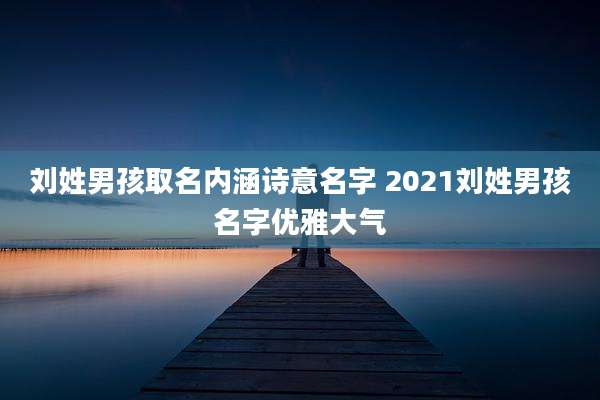 刘姓男孩取名内涵诗意名字 2021刘姓男孩名字优雅大气