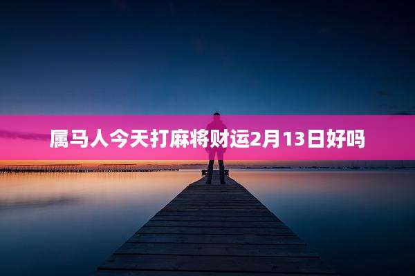 属马人今天打麻将财运2月13日好吗